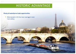 HISTORIC ADVANTAGE
Plenty of waterborne trade opportunities

   Most people in EU live near coast or in main
     river valleys.
 