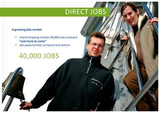 DIRECT JOBS

A growing jobs market

   Inland shipping creates 40,000 jobs onboard
    “and more to come”
   Job opportunities on board and ashore


     40,000 JOBS
 