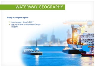 WATERWAY GEOGRAPHY

Strong in navigable regions

   Low transport share in EU27
   BUT, up to 40% in hinterland of major
     seaports
 