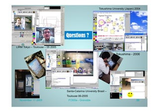 Tokushima University (Japan) 2004




                                  Questions ?

LIRM Tokyo – Toulouse – 05 2005

                                                                          Tokushima - 2006




                                  Santa-Catarina University Brasil –
                                  Toulouse 06-2005
  November 17 2009                 FOSSa - Grenoble                                       22
 