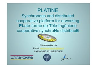 PLATINE
  Synchronous and distributed
cooperative platform for e-working
 PLate-forme de Télé-Ingénierie
coopérative synchroNe distribuéE


                 Véronique Baudin
         E-mail: veronique.baudin@laas.fr
          LAAS-CNRS PLUME-RELIER
 