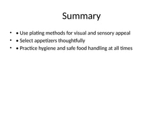 Summary
• • Use plating methods for visual and sensory appeal
• • Select appetizers thoughtfully
• • Practice hygiene and safe food handling at all times
 