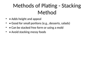 Methods of Plating - Stacking
Method
• • Adds height and appeal
• • Good for small portions (e.g., desserts, salads)
• • Can be stacked free form or using a mold
• • Avoid stacking messy foods
 