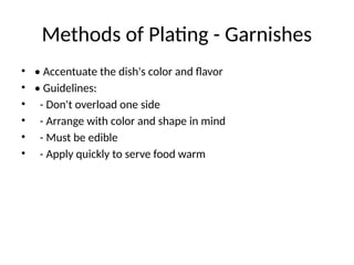 Methods of Plating - Garnishes
• • Accentuate the dish's color and flavor
• • Guidelines:
• - Don't overload one side
• - Arrange with color and shape in mind
• - Must be edible
• - Apply quickly to serve food warm
 