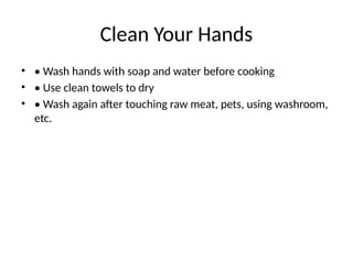 Clean Your Hands
• • Wash hands with soap and water before cooking
• • Use clean towels to dry
• • Wash again after touching raw meat, pets, using washroom,
etc.
 