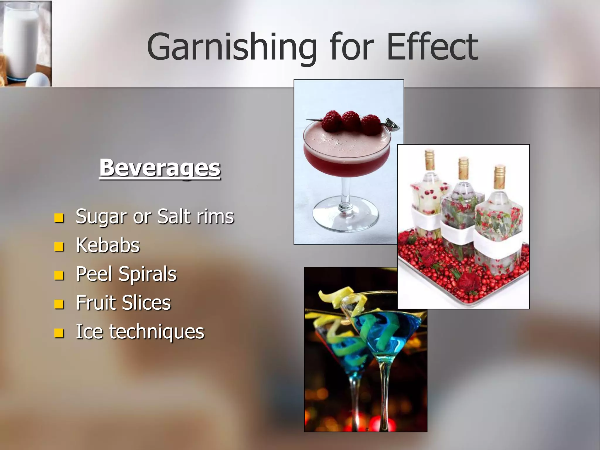 Garnishing for Effect
Beverages
 Sugar or Salt rims
 Kebabs
 Peel Spirals
 Fruit Slices
 Ice techniques
 
