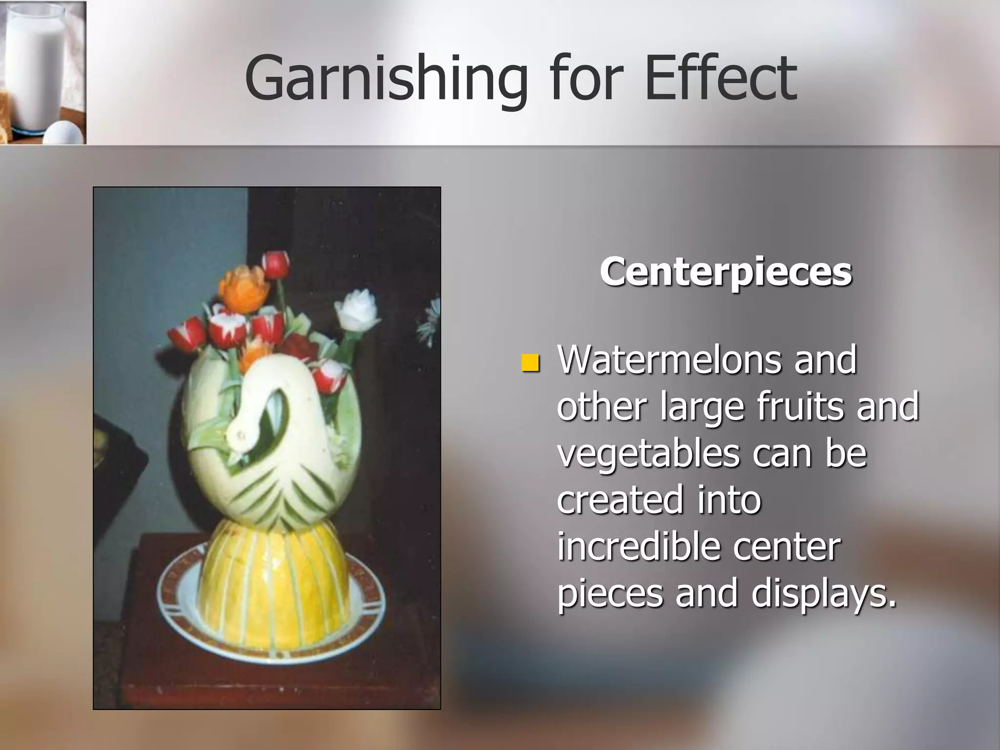 Garnishing for Effect
Centerpieces
 Watermelons and
other large fruits and
vegetables can be
created into
incredible center
pieces and displays.
 