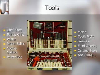 Tools
 Chef Knife
 Paring Knife
 Peeler
 Melon Baller
 Cookie
Cutters
 Pastry Bag
 Molds
 Tooth Picks
 Skewers
 Food Coloring
 Carving Tools
 ANYTHING...
 