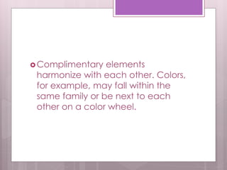 Complimentary elements
harmonize with each other. Colors,
for example, may fall within the
same family or be next to each
other on a color wheel.
 