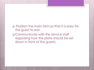  Position the main item so that it is easy for
the guest to eat.
 Communicate with the service staff
regarding how the plate should be set
down in front of the guests.
 