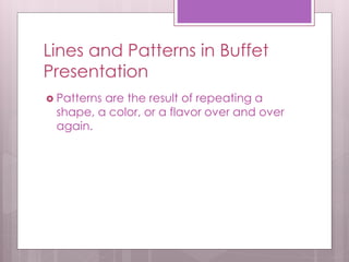 Lines and Patterns in Buffet
Presentation
 Patterns are the result of repeating a
shape, a color, or a flavor over and over
again.
 