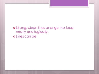  Strong, clean lines arrange the food
neatly and logically.
 Lines can be
 