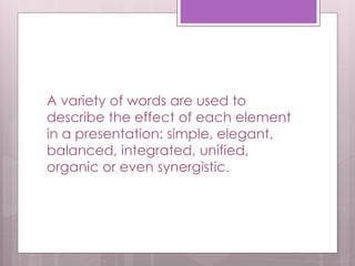A variety of words are used to
describe the effect of each element
in a presentation: simple, elegant,
balanced, integrated, unified,
organic or even synergistic.
 