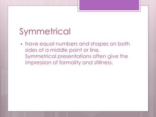 Symmetrical
 have equal numbers and shapes on both
sides of a middle point or line.
Symmetrical presentations often give the
impression of formality and stillness.
 