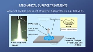 Water-jet peening (uses a jet of water at high pressures, e.g. 400 MPa),
MECHANICAL SURFACETREATMENTS
 
