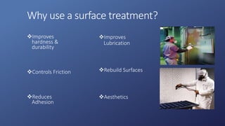 Why use a surface treatment?
Improves
hardness &
durability
Controls Friction
Reduces
Adhesion
Improves
Lubrication
Rebuild Surfaces
Aesthetics
 
