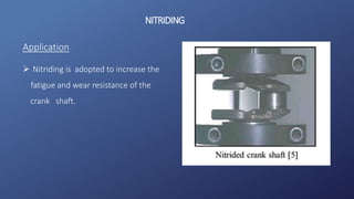 NITRIDING
Application
 Nitriding is adopted to increase the
fatigue and wear resistance of the
crank shaft.
 