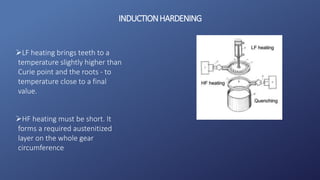INDUCTIONHARDENING
LF heating brings teeth to a
temperature slightly higher than
Curie point and the roots - to
temperature close to a final
value.
HF heating must be short. It
forms a required austenitized
layer on the whole gear
circumference
 