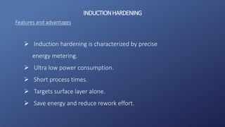 INDUCTIONHARDENING
Features and advantages
 Induction hardening is characterized by precise
energy metering.
 Ultra low power consumption.
 Short process times.
 Targets surface layer alone.
 Save energy and reduce rework effort.
 