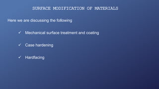 SURFACE MODIFICATION OF MATERIALS
Here we are discussing the following
 Mechanical surface treatment and coating
 Case hardening
 Hardfacing
 