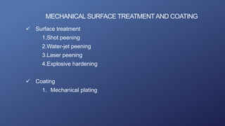 MECHANICAL SURFACE TREATMENTAND COATING
 Surface treatment
1.Shot peening
2.Water-jet peening
3.Laser peening
4.Explosive hardening
 Coating
1. Mechanical plating
 