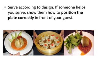• Serve according to design. If someone helps
  you serve, show them how to position the
  plate correctly in front of your guest.
 