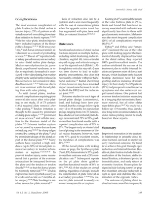 Complications
The most common complication of
plate ﬁxation in the distal radius is
tendon injury; 25% of patients eval-
uated reported everything from ten-
don irritation to frank rupture.17,24,30
With the volar plate, tendon injuries
have included rupture of the ﬂexor
pollicis longus,22,31,32 FCR tenosyno-
vitis,28 and dorsal extensor tendon in-
volvement as a result of protruding
screws.28,33 Dao et al34 reported radi-
al artery pseudoaneurysm secondary
to volar distal radius plate design.
Median nerve dysfunction (ie, pares-
thesia, carpal tunnel syndrome, or re-
ﬂex sympathetic dystrophy) is asso-
ciated with volar plating, but routine
prophylactic carpal tunnel release in
this scenario is not considered stan-
dard treatment.21,28,29 Adverse effects
are more common with dorsal plat-
ing than with volar plating.
As with dorsal plates, tendon-
related complications requiring plate
removal also occur after volar plat-
ing; in one study, 13 of 73 patients
(18%) required plate removal after
volar plating.32 Tendon irritation is
thought to be caused by prominent
or sharp plate edges,17,23,30 prominent
or loose screws,35 and cellular reac-
tion to the titanium metal of the
plates.34,36 Extensor tendon rupture
can be caused by screws that are loose
or backing out,30,33,37 by sharp edges
created by cutting of the plate,17 and
by prominent design of the distal as-
pect of the dorsal plate.36,38,39 Many
authors have reported a high inci-
dence (up to 30%) of dorsal plate re-
moval secondary to tendon inﬂam-
mation or rupture.17,23,30,34-36 To
prevent tendon injury, some recom-
mend that a portion of the extensor
retinaculum be interposed between
the plate and the tendon or tendon
sheath,21,30,40 or that the dorsal plates
be routinely removed.23,37,40 Tendon
rupture has been reported as early as
8 weeks and as late as 7 months af-
ter surgery.30,38 Plate breakage is an-
other reason for plate removal.37
Loss of reduction also can be a
problem and is seen more frequently
with the use of conventional plates
when the opposite cortex is not fur-
ther augmented with pins, bone void
ﬁller, or external ﬁxation.24,34,41,42
Outcomes
Functional outcomes of distal radius
fractures depend on multiple factors,
including radial shortening, radial in-
clination, sagittal tilt, intra-articular
step-off or gap, and articular congru-
ity of the sigmoid notch (Table 1). Al-
though intra-articular step-off >2 mm
has been shown to lead to radio-
graphic osteoarthritis, this does not
necessarily correlate with poor func-
tional outcome.10 Radial shortening
>5 mm, however, may have a marked
impact on outcome because it can af-
fect both the DRUJ and the radiocar-
pal joint.9,10,43
Outcome studies for each type of
dorsal plate design (conventional,
dual, and locking) have been per-
formed, but the average follow-up is
only 12 to 19 months for population
groups ranging from 21 to 73 patients.
Two studies of conventional plate de-
sign demonstrated 72% to 95% good-
to-excellent functional results, with a
reported complication rate of 20% to
23%. The largest study evaluated dual
dorsal plating in the treatment of dis-
tal radius fractures; however, even
with 97% good-to-excellent results,
the incidence of complications was
21%.17,24,30
Of the dorsal plates with locking
screws or pegs, the Synthes pi plate
(Paoli, PA) demonstrated a 57% good-
to-excellent outcome and a 23% com-
plication rate.39 Subsequent reports
on the pi plate show good-to-
excellent functional results of 56% to
68%.21,44 All of the studies on dorsal
plating, regardless of design, include
the complication of plate removal as
a secondary procedure.21,39,44 The rea-
son for plate removal is usually ex-
tensor tenosynovitis or rupture.
Keating et al42 examined the results
of the volar buttress plate in 79 pa-
tients and found that functional re-
covery associated with malunion was
signiﬁcantly less than in those with
good anatomic restoration. Malunion
was the most frequent complication
(28%) of all complications reported
(40.5%).42
Orbay26 and Orbay and Fernan-
dez27 examined the use of the volar
plate with locking pegs for the treat-
ment of dorsally displaced fractures
of the distal radius; they reported
100% good-to-excellent results. The
authors attributed the success of the
treatment plan to stable internal ﬁx-
ation and preservation of dorsal soft
tissues, which facilitate early fracture
healing; decreased need for bone
grafting; and low incidence of tendon
injury. In their study, 9 of 29 patients
(31%) had preoperative median nerve
symptoms and also underwent car-
pal tunnel release. One patient had
extensor tendon irritation secondary
to a long peg that necessitated hard-
ware removal, but all other plates
were left in place.26,27 No study has a
follow-up >19 months; thus, conclu-
sive long-term recommendations for
distal radius plating cannot be made
based on these reports.
Summary
Improved restoration of the anatom-
ic relationship in unstable distal ra-
dius fractures can lead to improved,
early functional outcome; the trend
is to achieve this goal through open
reduction and internal ﬁxation. Ben-
eﬁts of plate ﬁxation include direct vi-
sualization of the fracture, stable in-
ternal ﬁxation, a shortened period of
immobilization, and early return of
extremity function. Recent plate de-
signs include locking screws or pegs
that maintain articular reduction as
well as span and stabilize the com-
minution of the opposite cortex.
The outcome of plating distal ra-
dius fractures cannot be compared to
Arvind D. Nana, MD, et al
Vol 13, No 3, May/June 2005 169
 