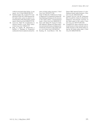 without associated plate failure: A case
report. Am J Orthop 2000;29:789-791.
37. Kambouroglou GK, Axelrod TS: Com-
plications of the AO/ASIF titanium dis-
tal radius plate system (π plate) in in-
ternal ﬁxation of the distal radius:Abrief
report. J Hand Surg [Am] 1998;23:737-741.
38. Lucas GL, Fejfar ST: Complication in
internal ﬁxation of the distal radius.
J Hand Surg [Am] 1998;23:1117.
39. Ring D, Jupiter JB, Brennwald J,
Buchler U, Hastings H: Prospective
multicenter trial of a plate for dorsal ﬁx-
ation of distal radius fractures. J Hand
Surg [Am] 1997;22:777-784.
40. Peine R, Rikli DA, Hoffmann R, Duda
G, Regazzoni P: Comparison of three dif-
ferent plating techniques for the dorsum
of the distal radius: A biomechanical
study. J Hand Surg [Am] 2000;25:29-33.
41. Hove LM, Nilsen PT, Furnes O, Oulie
HE, Solheim E, MolsterAO: Open reduc-
tion and internal ﬁxation of displaced in-
traarticular fractures of the distal radi-
us. Acta Orthop Scand 1997;68:59-63.
42. Keating JF, Court-Brown CM, Mc-
Queen MM: Internal ﬁxation of volar-
displaced distal radial fractures. J Bone
Joint Surg Br 1994;76:401-405.
43. Catalono LW III, Cole RJ, Gelberman
RH, Evanoff BA, Gilula LA, Borelli J Jr:
Displaced intra-articular fractures of
the distal aspect of the radius. J Bone
Joint Surg Am 1997;79:1290-1302.
44. Campbell DA: Open reduction and in-
ternal ﬁxation of intra-articular and un-
stable fractures of the distal radius us-
ing the AO distal radius plate. J Hand
Surg [Br] 2000;25:528-534.
Arvind D. Nana, MD, et al
Vol 13, No 3, May/June 2005 171
 