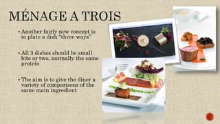  Another fairly new concept is
to plate a dish “three ways”
 All 3 dishes should be small
bite or two, normally the same
protein
 The aim is to give the diner a
variety of comparisons of the
same main ingredient
 