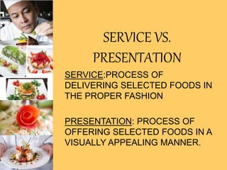 SERVICE VS.
PRESENTATION
SERVICE:PROCESS OF
DELIVERING SELECTED FOODS IN
THE PROPER FASHION
PRESENTATION: PROCESS OF
OFFERING SELECTED FOODS IN A
VISUALLY APPEALING MANNER.
 