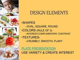 DESIGN ELEMENTS
•SHAPES
–OVAL, SQUARE, ROUND
•COLORS (RULE OF 3)
–INTEREST,COMPLIMENTARY, CONTRAST
•TEXTURES-
–CRUMBLY, SMOOTH, FLAKY
PLATE PRESENTATION
USE VARIETY & CREATE INTEREST
 