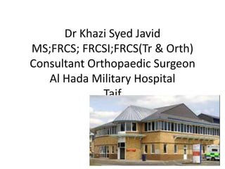Dr Khazi Syed Javid
MS;FRCS; FRCSI;FRCS(Tr & Orth)
Consultant Orthopaedic Surgeon
Al Hada Military Hospital
Taif
KSA
 