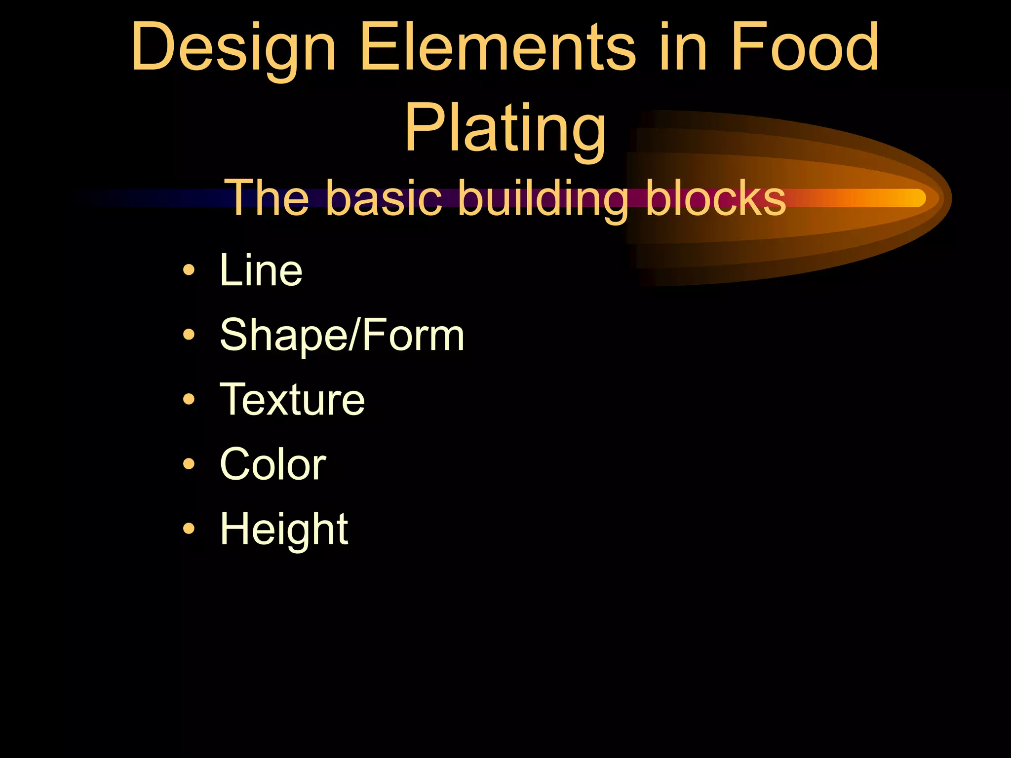 Design Elements in Food
Plating
The basic building blocks
• Line
• Shape/Form
• Texture
• Color
• Height
 