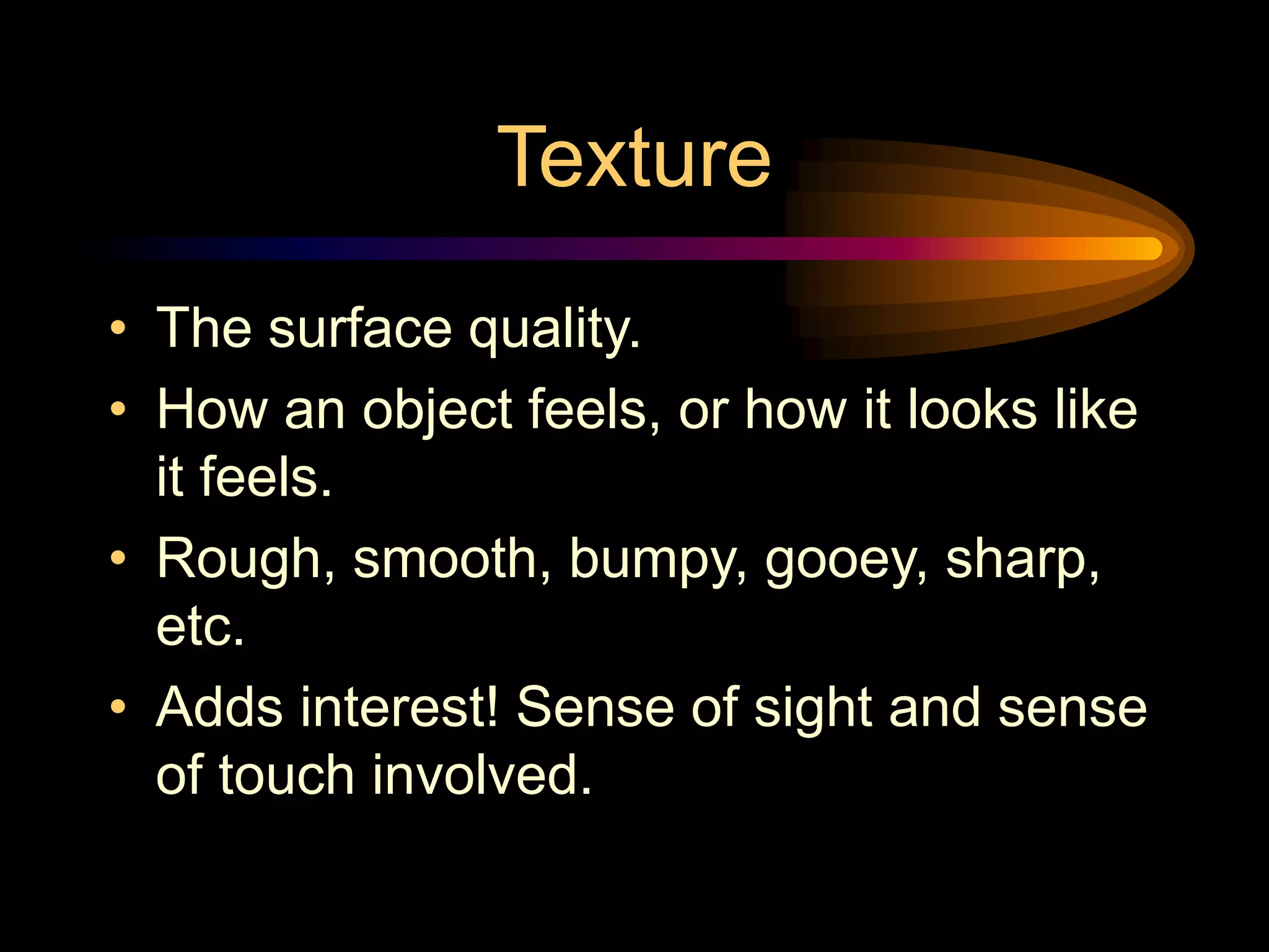 Texture
• The surface quality.
• How an object feels, or how it looks like
it feels.
• Rough, smooth, bumpy, gooey, sharp,
etc.
• Adds interest! Sense of sight and sense
of touch involved.
 
