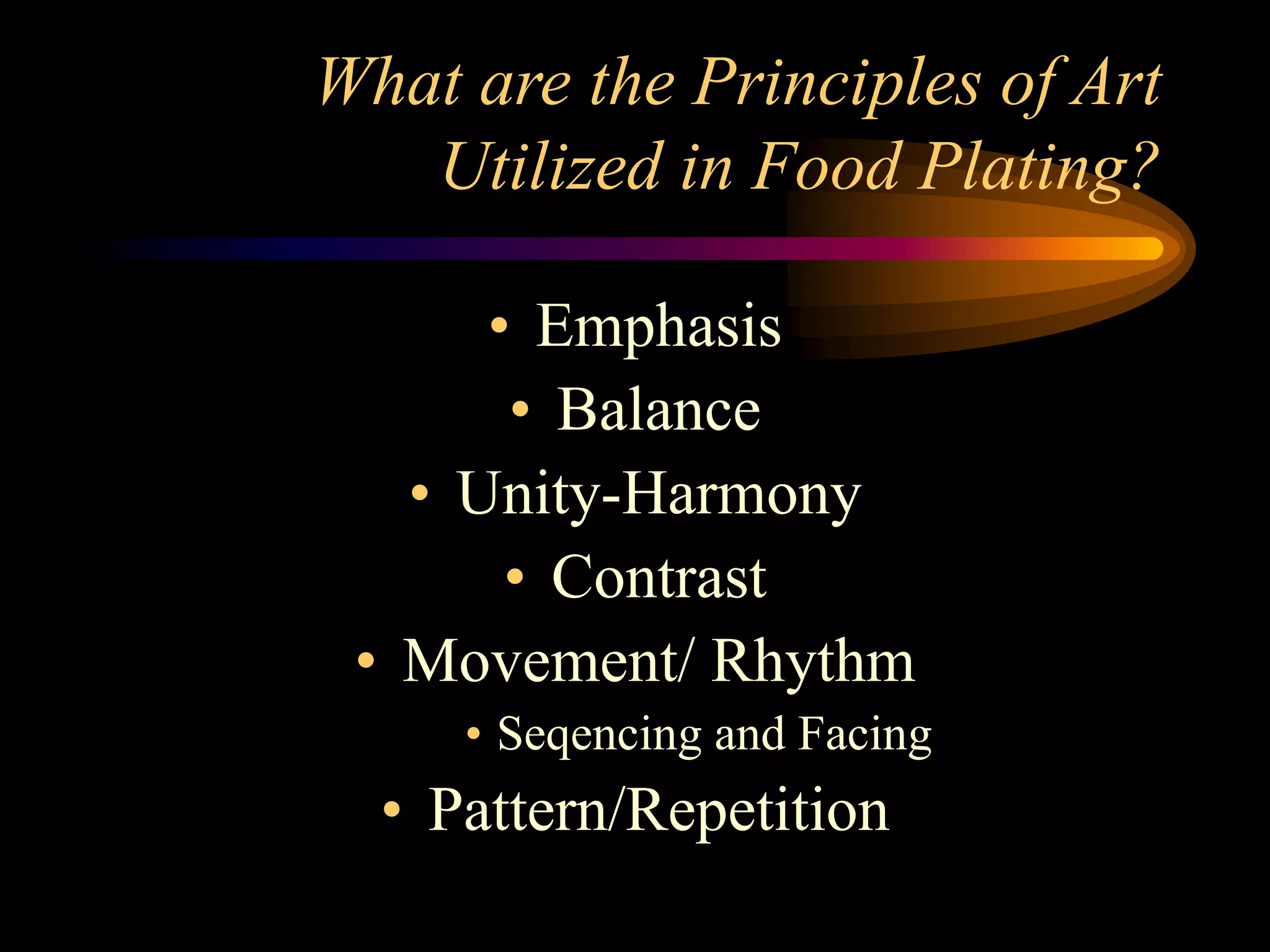 What are the Principles of Art
Utilized in Food Plating?
• Emphasis
• Balance
• Unity-Harmony
• Contrast
• Movement/ Rhythm
• Seqencing and Facing
• Pattern/Repetition
 