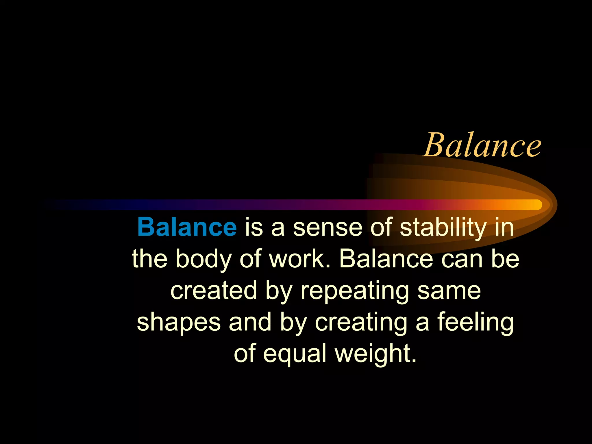 Balance
Balance is a sense of stability in
the body of work. Balance can be
created by repeating same
shapes and by creating a feeling
of equal weight.
 