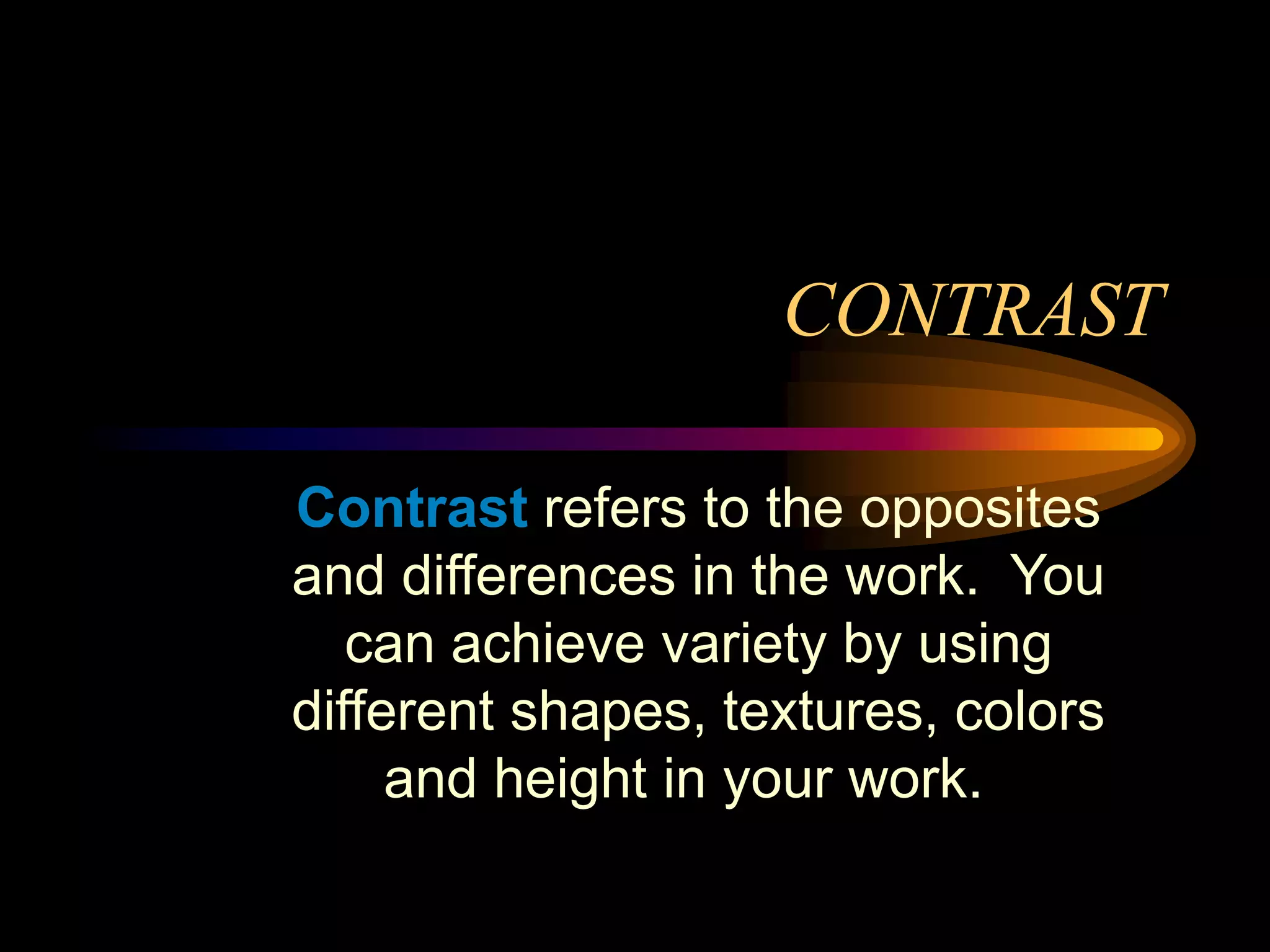 CONTRAST
Contrast refers to the opposites
and differences in the work. You
can achieve variety by using
different shapes, textures, colors
and height in your work.
 