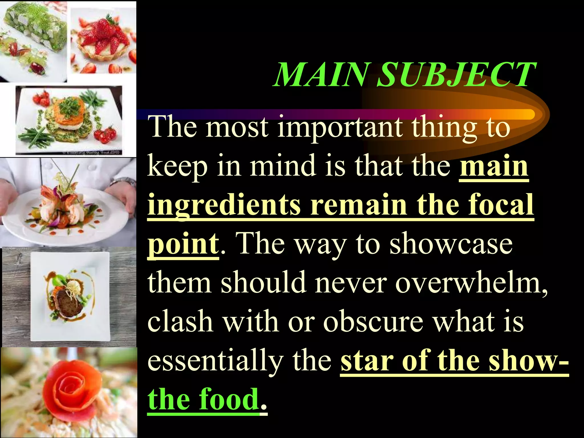 MAIN SUBJECT
The most important thing to
keep in mind is that the main
ingredients remain the focal
point. The way to showcase
them should never overwhelm,
clash with or obscure what is
essentially the star of the show-
the food.
 