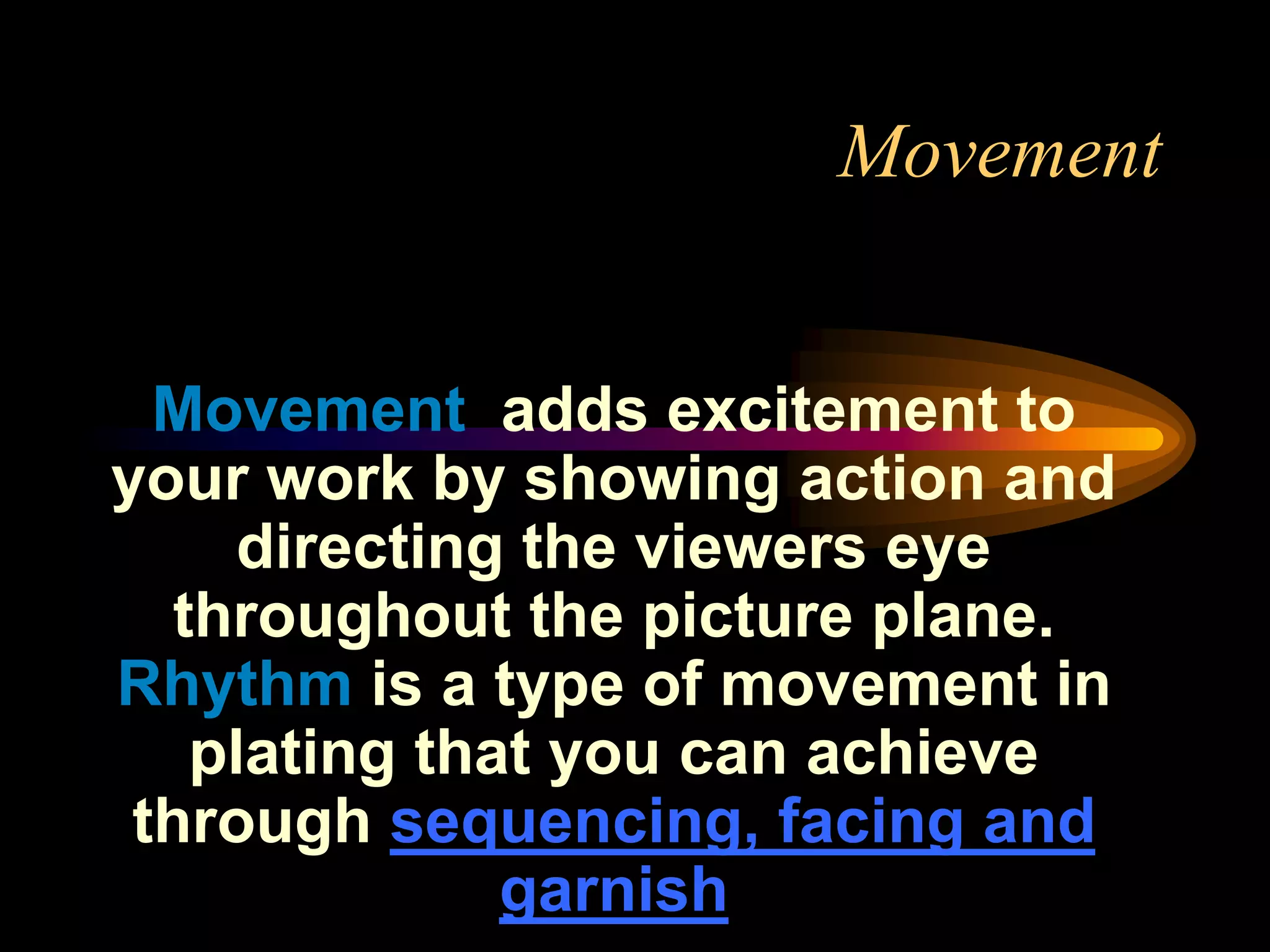 Movement
Movement adds excitement to
your work by showing action and
directing the viewers eye
throughout the picture plane.
Rhythm is a type of movement in
plating that you can achieve
through sequencing, facing and
garnish
 