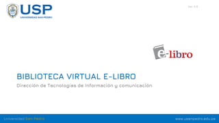 www.usanpedro.edu.pe
Universidad San Pedro
BIBLIOTECA VIRTUAL E-LIBRO
Dirección de Tecnologías de Información y comunicación
Ver 3.0
 
