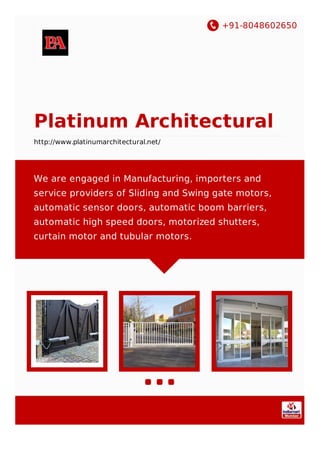 +91-8048602650
Platinum Architectural
http://www.platinumarchitectural.net/
We are engaged in Manufacturing, importers and
service providers of Sliding and Swing gate motors,
automatic sensor doors, automatic boom barriers,
automatic high speed doors, motorized shutters,
curtain motor and tubular motors.
 