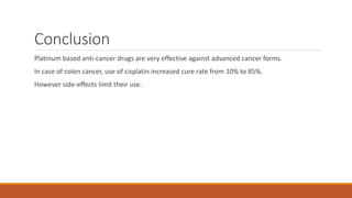 Conclusion
Platinum based anti-cancer drugs are very effective against advanced cancer forms.
In case of colon cancer, use of cisplatin increased cure rate from 10% to 85%.
However side-effects limit their use.
 