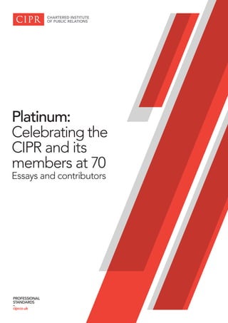 Platinum:
Celebrating the
CIPR and its
members at 70
Essays and contributors
PROFESSIONAL
STANDARDS
–
cipr.co.uk
 