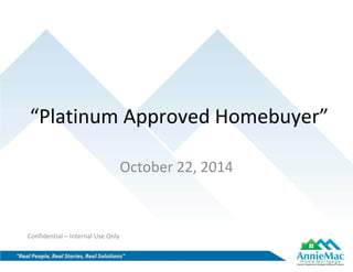 “Platinum Approved Homebuyer” 
October 22, 2014 
Confidential – Internal Use Only 
 
