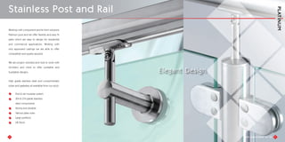 5
Working with component and kit form solutions
Platinum post and rail offer flexible and easy fit
parts which are easy to design for residential
and commercial applications. Working with
only approved castings we are able to offer
compatible and quality assured.
We are project oriented and look to work with
Architect and client to offer workable and
buildable designs.
High grade stainless steel and complimentary
tubes and gasketary all available from our stock.
Post & rail modular system
304 & 316 grade stainless
steel components
Strong and durable
Various glass sizes
Large portfolio
UK Stock
Stainless Post and Rail
6
Elegant Design
 