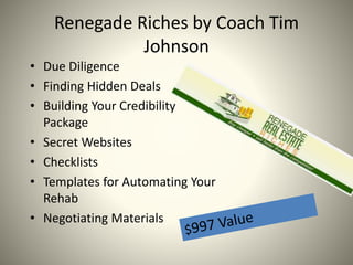 Renegade Riches by Coach Tim
Johnson
• Due Diligence
• Finding Hidden Deals
• Building Your Credibility
Package
• Secret W...
