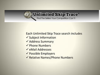 Each Unlimited Skip Trace search includes
 Subject Information
 Address Summary
 Phone Numbers
 eMail Addresses
 Poss...