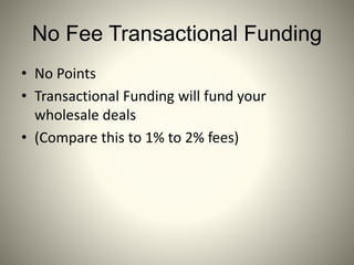 No Fee Transactional Funding
• No Points
• Transactional Funding will fund your
wholesale deals
• (Compare this to 1% to 2% fees)
 