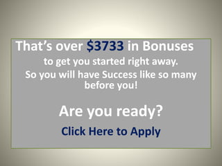 That’s over $3733 in Bonuses
to get you started right away.
So you will have Success like so many
before you!
Are you ready?
Click Here to Apply
 