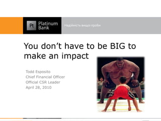 You don’t have to be BIG to make an impact Todd Esposito Chief Financial Officer Official CSR Leader April 28, 2010 